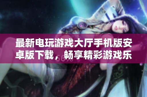 最新电玩游戏大厅手机版安卓版下载，畅享精彩游戏乐趣