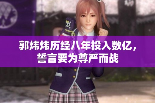 郭炜炜历经八年投入数亿，誓言要为尊严而战