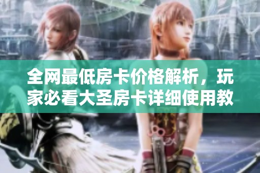全网最低房卡价格解析，玩家必看大圣房卡详细使用教程