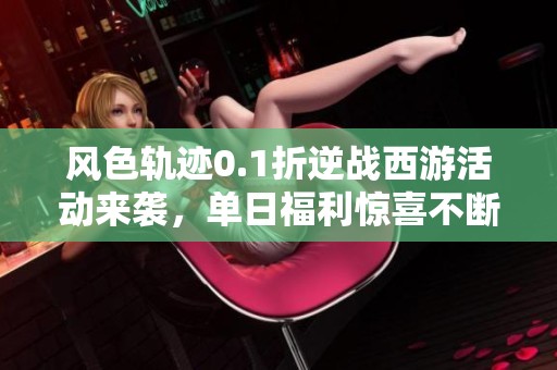 风色轨迹0.1折逆战西游活动来袭，单日福利惊喜不断