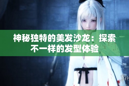 神秘独特的美发沙龙：探索不一样的发型体验