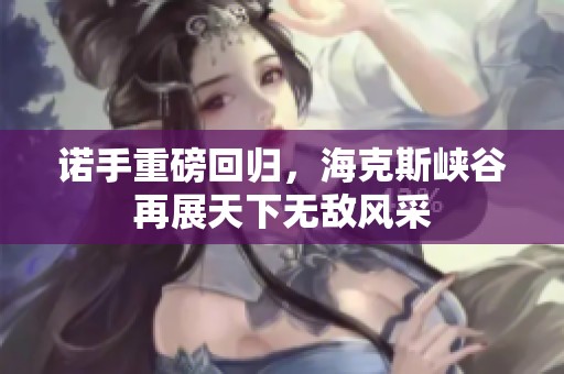 诺手重磅回归，海克斯峡谷再展天下无敌风采