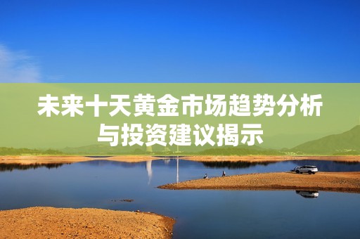 未来十天黄金市场趋势分析与投资建议揭示