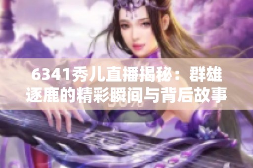 6341秀儿直播揭秘：群雄逐鹿的精彩瞬间与背后故事