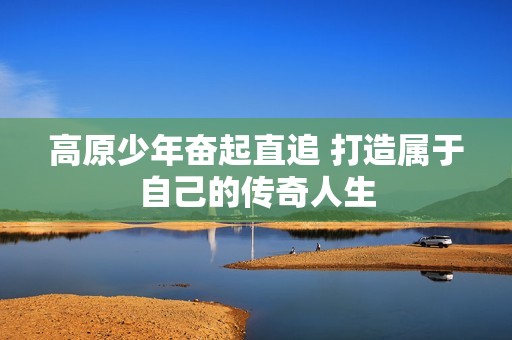 高原少年奋起直追 打造属于自己的传奇人生