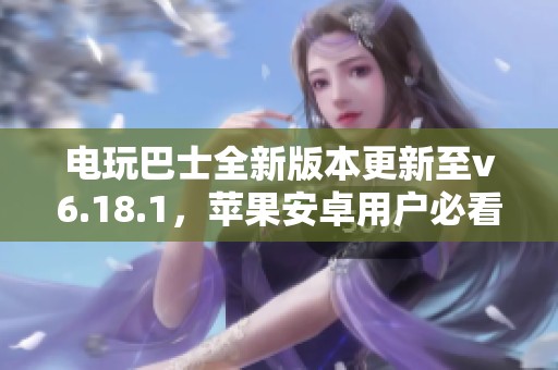 电玩巴士全新版本更新至v6.18.1，苹果安卓用户必看