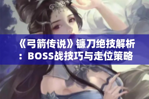 《弓箭传说》镰刀绝技解析：BOSS战技巧与走位策略详解！
