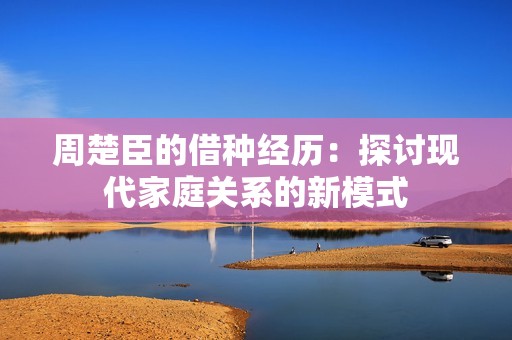 周楚臣的借种经历：探讨现代家庭关系的新模式