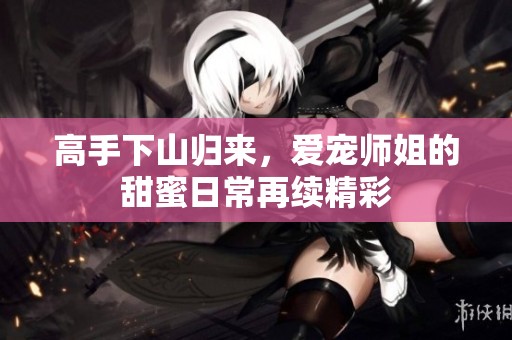 高手下山归来，爱宠师姐的甜蜜日常再续精彩