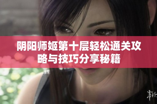 阴阳师姬第十层轻松通关攻略与技巧分享秘籍