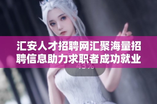 汇安人才招聘网汇聚海量招聘信息助力求职者成功就业