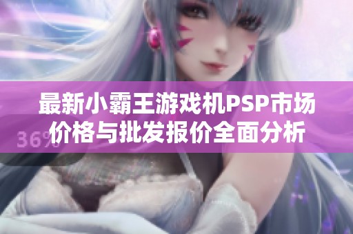 最新小霸王游戏机PSP市场价格与批发报价全面分析