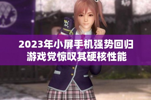 2023年小屏手机强势回归 游戏党惊叹其硬核性能