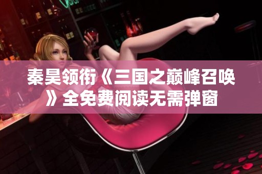 秦昊领衔《三国之巅峰召唤》全免费阅读无需弹窗