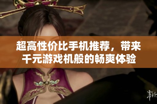 超高性价比手机推荐，带来千元游戏机般的畅爽体验