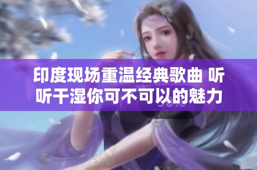 印度现场重温经典歌曲 听听干湿你可不可以的魅力