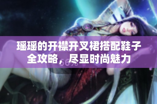 瑶瑶的开襟开叉裙搭配鞋子全攻略，尽显时尚魅力