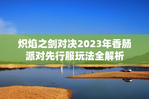 炽焰之剑对决2023年香肠派对先行服玩法全解析