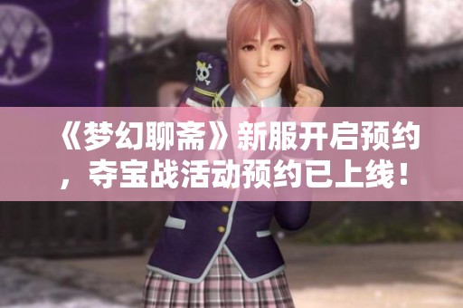《梦幻聊斋》新服开启预约，夺宝战活动预约已上线！