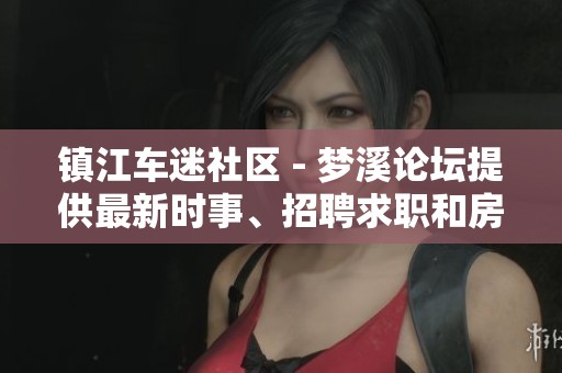 镇江车迷社区 - 梦溪论坛提供最新时事、招聘求职和房产装修资讯
