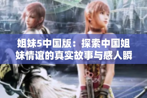 姐妹5中国版：探索中国姐妹情谊的真实故事与感人瞬间