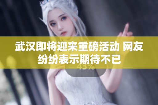武汉即将迎来重磅活动 网友纷纷表示期待不已