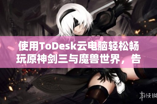 使用ToDesk云电脑轻松畅玩原神剑三与魔兽世界，告别配置烦恼
