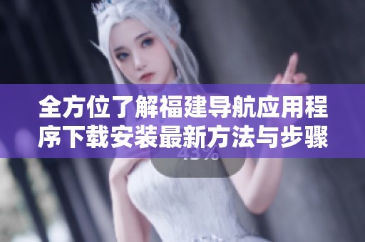 全方位了解福建导航应用程序下载安装最新方法与步骤