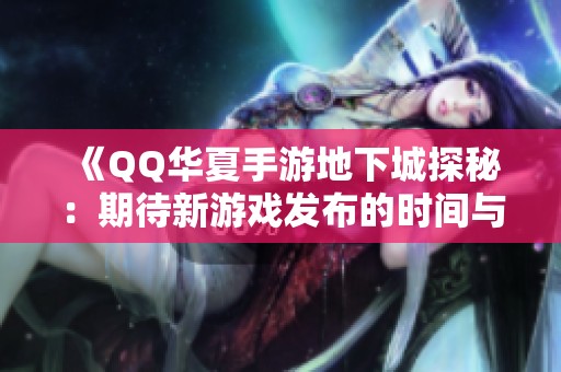 《QQ华夏手游地下城探秘：期待新游戏发布的时间与亮点》