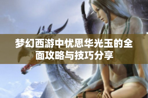 梦幻西游中忧思华光玉的全面攻略与技巧分享