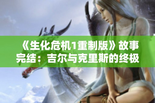 《生化危机1重制版》故事完结：吉尔与克里斯的终极对决与新旅程