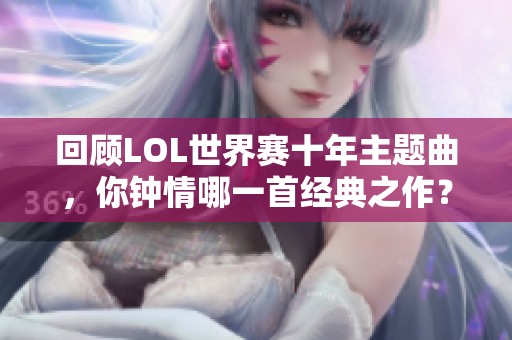 回顾LOL世界赛十年主题曲，你钟情哪一首经典之作？