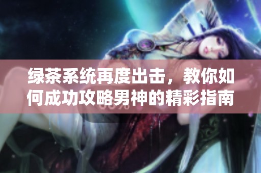 绿茶系统再度出击，教你如何成功攻略男神的精彩指南