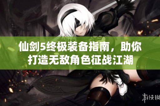 仙剑5终极装备指南，助你打造无敌角色征战江湖
