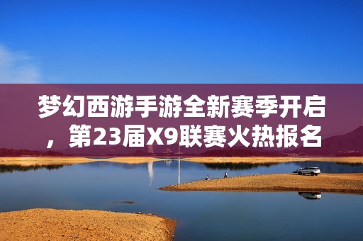 梦幻西游手游全新赛季开启，第23届X9联赛火热报名中