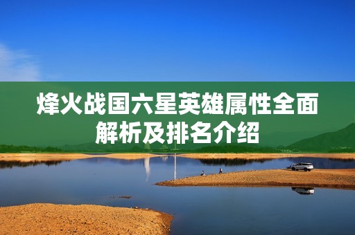 烽火战国六星英雄属性全面解析及排名介绍