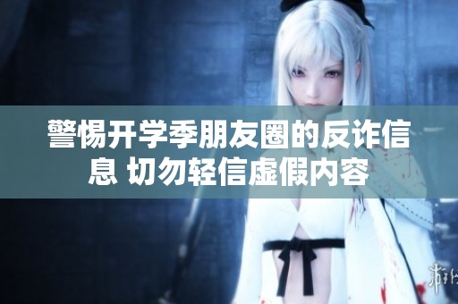 警惕开学季朋友圈的反诈信息 切勿轻信虚假内容