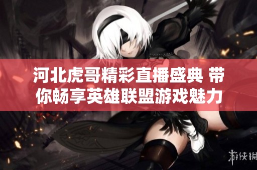 河北虎哥精彩直播盛典 带你畅享英雄联盟游戏魅力