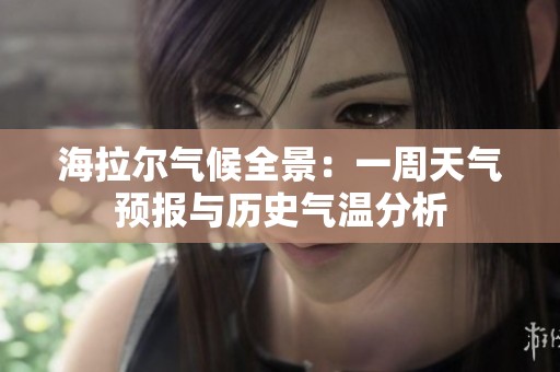 海拉尔气候全景：一周天气预报与历史气温分析