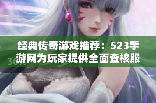 经典传奇游戏推荐：523手游网为玩家提供全面查核服务