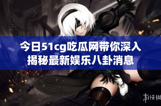 今日51cg吃瓜网带你深入揭秘最新娱乐八卦消息