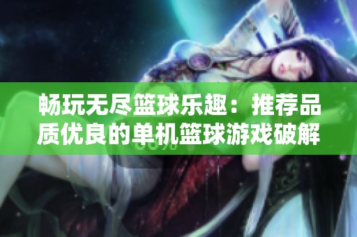 畅玩无尽篮球乐趣：推荐品质优良的单机篮球游戏破解版