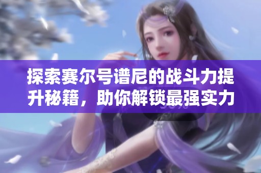 探索赛尔号谱尼的战斗力提升秘籍，助你解锁最强实力！