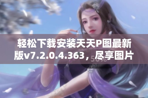 轻松下载安装天天P图最新版v7.2.0.4.363，尽享图片编辑乐趣