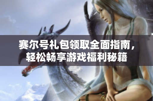 赛尔号礼包领取全面指南，轻松畅享游戏福利秘籍