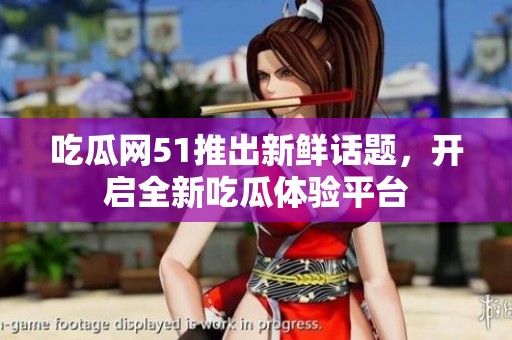 吃瓜网51推出新鲜话题，开启全新吃瓜体验平台