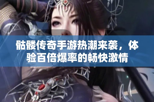 骷髅传奇手游热潮来袭，体验百倍爆率的畅快激情