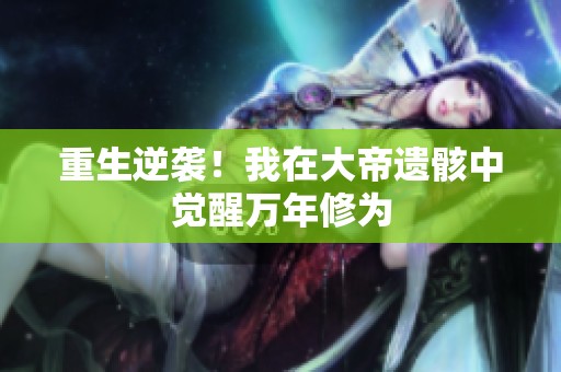 重生逆袭！我在大帝遗骸中觉醒万年修为