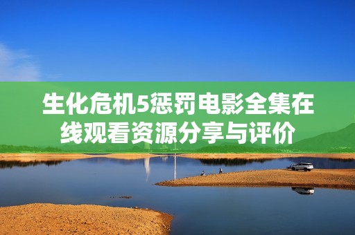 生化危机5惩罚电影全集在线观看资源分享与评价