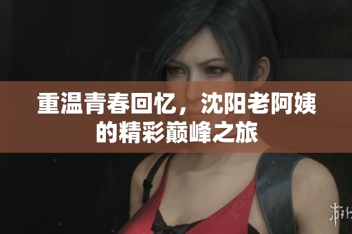 重温青春回忆，沈阳老阿姨的精彩巅峰之旅